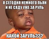 я сегодня немного пьян и не сяду уже за руль какой заруль???