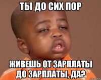 ты до сих пор живешь от зарплаты до зарплаты, да?