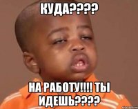 куда??? на работу!!! ты идешь???