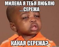 милена я тебя люблю ....сережа какая сережа?