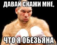 давай скажи мне, что я обезьяна