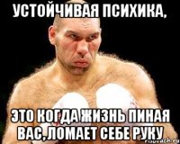 устойчивая психика, это когда жизнь пиная вас, ломает себе руку