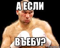 а если въебу?