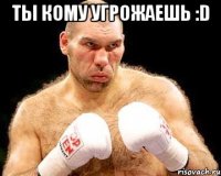 ты кому угрожаешь :d 