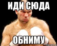 иди сюда обниму