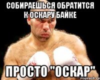 собираешься обратится к оскару байке просто "оскар"