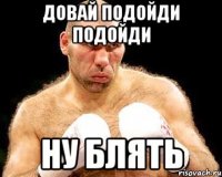 довай подойди подойди ну блять