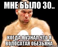 мне было 30.. когда я узнал что я волосатая обезьяна