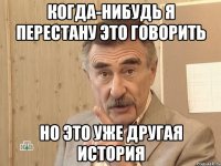 когда-нибудь я перестану это говорить но это уже другая история