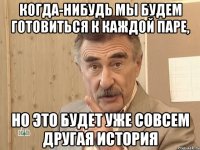 когда-нибудь мы будем готовиться к каждой паре, но это будет уже совсем другая история