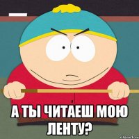  а ты читаеш мою ленту?