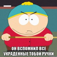  он вспомнил все украденные тобой ручки