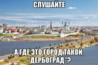 слушайте а где это город такой, "дербоград"?