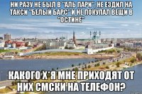 ни разу не был в "аль пари", не ездил на такси "белый барс" и не покупал вещи в "остине" какого х*я мне приходят от них смски на телефон?