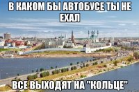 в каком бы автобусе ты не ехал все выходят на "кольце"