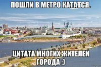 пошли в метро кататся. цитата многих жителей города :)