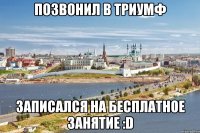 позвонил в триумф записался на бесплатное занятие :d