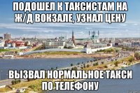 подошел к таксистам на ж/д вокзале, узнал цену вызвал нормальное такси по телефону