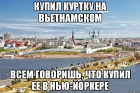 купил куртку на вьетнамском всем говоришь, что купил ее в нью-йоркере