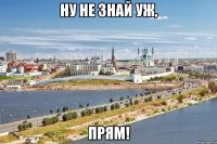 ну не знай уж, прям!