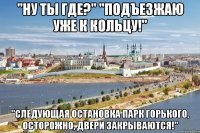 "ну ты где?" "подъезжаю уже к кольцу!" "следующая остановка парк горького, осторожно, двери закрываются!"