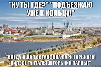 "ну ты где?" "подъезжаю уже к кольцу!" "следующая остановка парк горького! килэсе тукталыш горький паркы!"