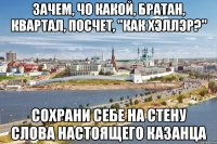 зачем, чо какой, братан, квартал, посчет, "как хэллэр?" сохрани себе на стену слова настоящего казанца