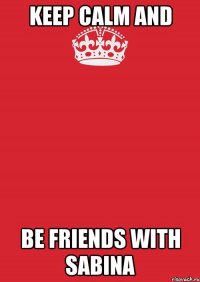 keep calm and be friends with sabina