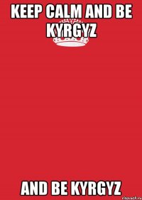 keep calm and be kyrgyz and be kyrgyz