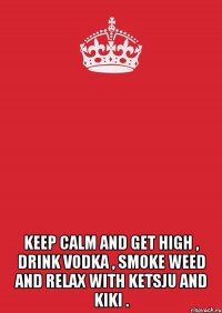  keep calm and get high , drink vodka , smoke weed and relax with ketsju and kiki .