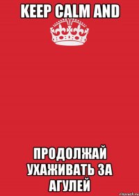 keep calm and продолжай ухаживать за агулей