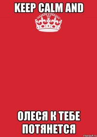 keep calm and олеся к тебе потянется