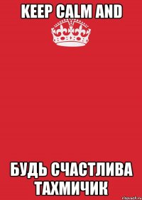 keep calm and будь счастлива тахмичик