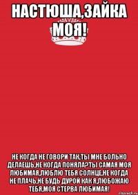 настюша,зайка моя! не когда не говори так,ты мне больно делаешь,не когда поняла?ты самая моя любимая,люблю тебя солнце,не когда не плачь,не будь дурой как я,любожаю тебя,моя стерва любимая!