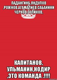 падангинб,яндулов ,рожнов,агамалиев,сабанини чернов,голиков, капитанов, ульманин,нодир ,это команда .!!!