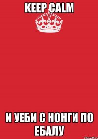 keep calm и уеби с нонги по ебалу