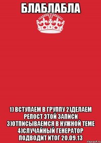 блаблабла 1) вступаем в группу 2)делаем репост этой записи 3)отписываемся в нужной теме 4)случайный генератор подводит итог 20.09.13