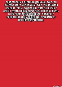 поздравляем с веселым деньком, пусть он счастье несет мотыльком, пусть сбываются сладкие грезы, пусть лишь счастья капают слезы. пусть жизнь дарит сотни улыбок, пусть в ней будет меньше ошибок. в общем, с радостным днем рождения! принимай от друзей поздравления. 