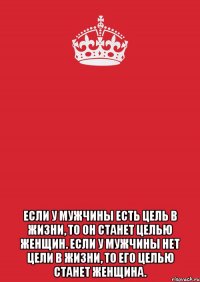  если у мужчины есть цель в жизни, то он станет целью женщин. если у мужчины нет цели в жизни, то его целью станет женщина.