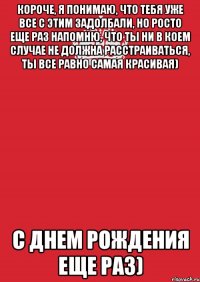 короче, я понимаю, что тебя уже все с этим задолбали, но росто еще раз напомню, что ты ни в коем случае не должна расстраиваться, ты все равно самая красивая) с днем рождения еще раз)