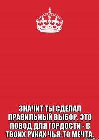  значит ты сделал правильный выбор. это повод для гордости - в твоих руках чья-то мечта.