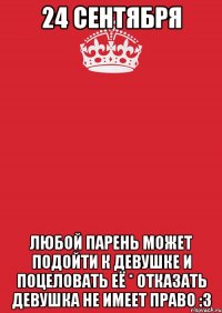 24 сентября любой парень может подойти к девушке и поцеловать её * отказать девушка не имеет право :3