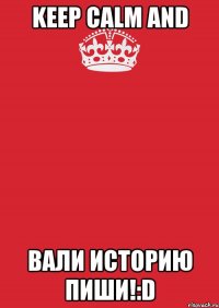 keep calm and вали историю пиши!:d