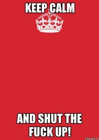 keep calm and shut the fuck up!