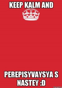 keep kalm and perepisyvaysya s nastey :d