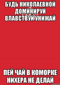 будь николаевной доминируй влавствуй унижай пей чай в коморке нихера не делай