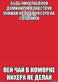 будь николаевной доминируй влавствуй унижай не давай всеря на сольники пей чай в коморке нихера не делай