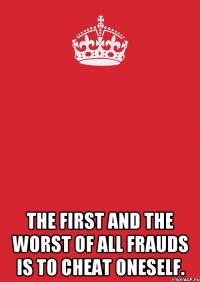  the first and the worst of all frauds is to cheat oneself.