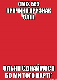 сміх без причини,признак олііі ольки єднаймося бо ми того варті*