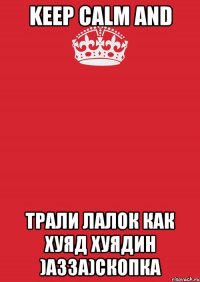 keep calm and трали лалок как хуяд хуядин )азза)скопка